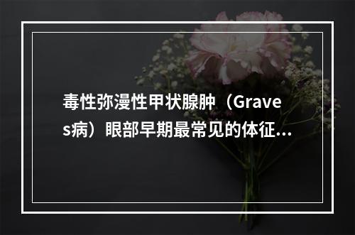 毒性弥漫性甲状腺肿（Graves病）眼部早期最常见的体征是（