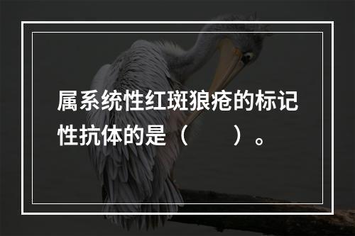 属系统性红斑狼疮的标记性抗体的是（　　）。