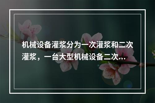 机械设备灌浆分为一次灌浆和二次灌浆，一台大型机械设备二次灌浆