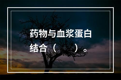 药物与血浆蛋白结合（　　）。