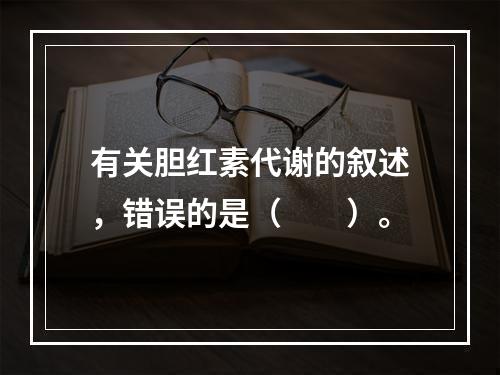 有关胆红素代谢的叙述，错误的是（　　）。