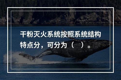 干粉灭火系统按照系统结构特点分，可分为（　）。