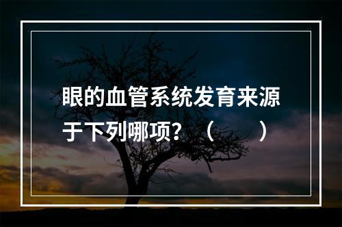 眼的血管系统发育来源于下列哪项？（　　）