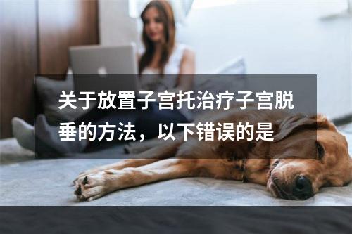 关于放置子宫托治疗子宫脱垂的方法，以下错误的是