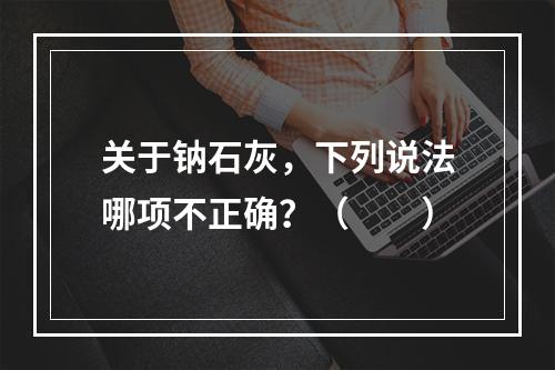 关于钠石灰，下列说法哪项不正确？（　　）