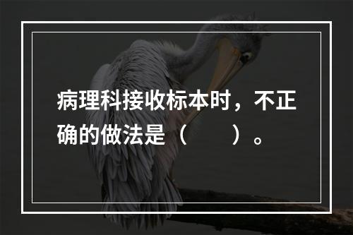 病理科接收标本时，不正确的做法是（　　）。