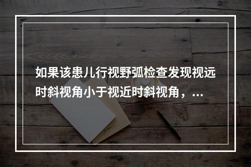 如果该患儿行视野弧检查发现视远时斜视角小于视近时斜视角，裸眼