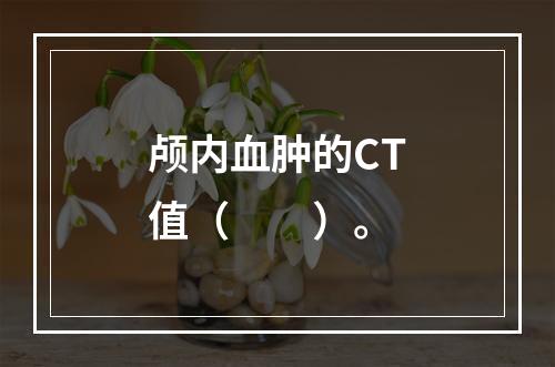 颅内血肿的CT值（　　）。