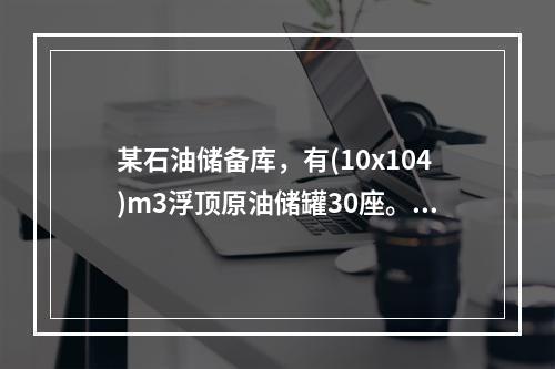 某石油储备库，有(10x104)m3浮顶原油储罐30座。单位