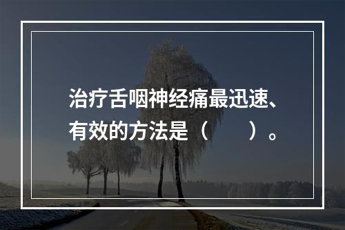 治疗舌咽神经痛最迅速、有效的方法是（　　）。