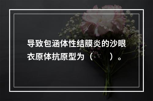 导致包涵体性结膜炎的沙眼衣原体抗原型为（　　）。