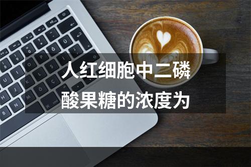 人红细胞中二磷酸果糖的浓度为