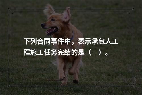 下列合同事件中，表示承包人工程施工任务完结的是（　）。