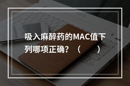 吸入麻醉药的MAC值下列哪项正确？（　　）