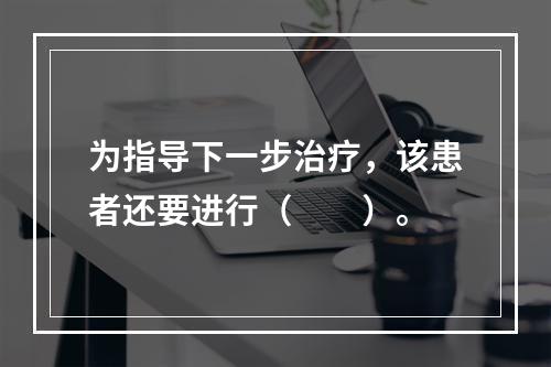 为指导下一步治疗，该患者还要进行（　　）。