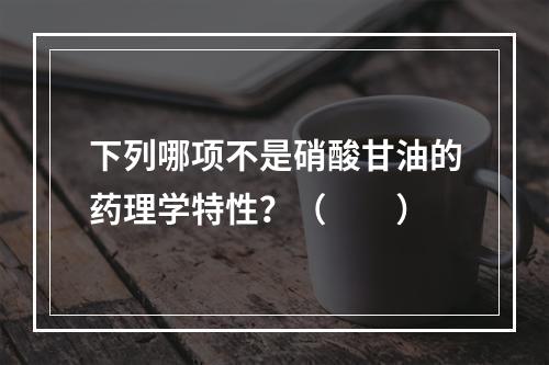 下列哪项不是硝酸甘油的药理学特性？（　　）