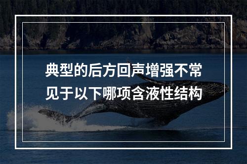 典型的后方回声增强不常见于以下哪项含液性结构