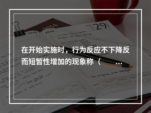 在开始实施时，行为反应不下降反而短暂性增加的现象称（　　）。