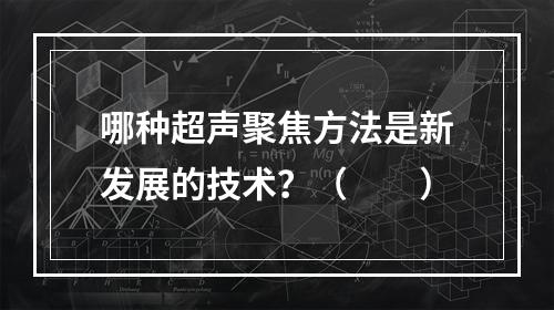 哪种超声聚焦方法是新发展的技术？（　　）