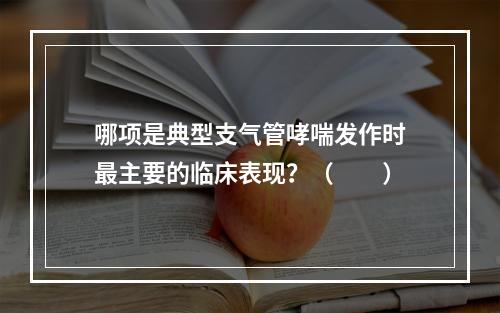 哪项是典型支气管哮喘发作时最主要的临床表现？（　　）