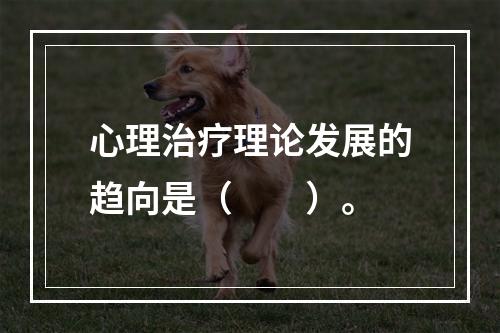 心理治疗理论发展的趋向是（　　）。