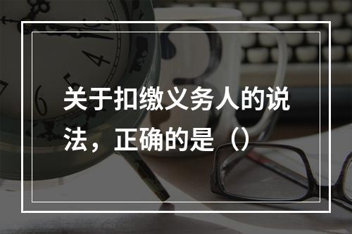 关于扣缴义务人的说法，正确的是（）