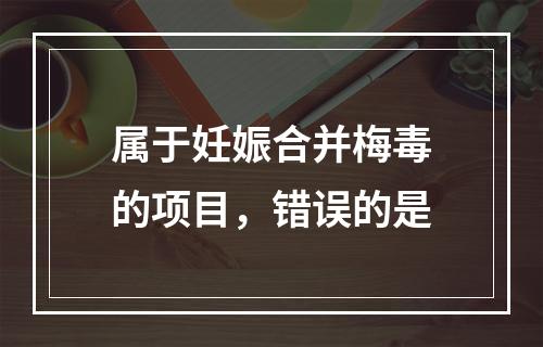 属于妊娠合并梅毒的项目，错误的是