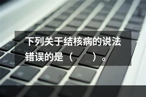 下列关于结核病的说法错误的是（　　）。