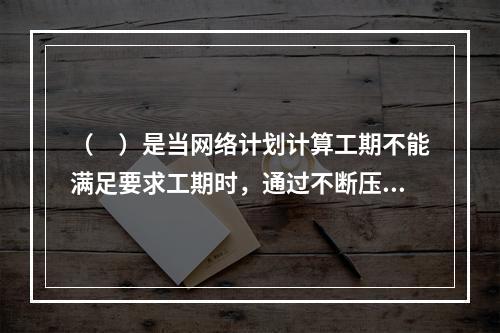 （　）是当网络计划计算工期不能满足要求工期时，通过不断压缩关