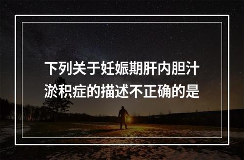 下列关于妊娠期肝内胆汁淤积症的描述不正确的是