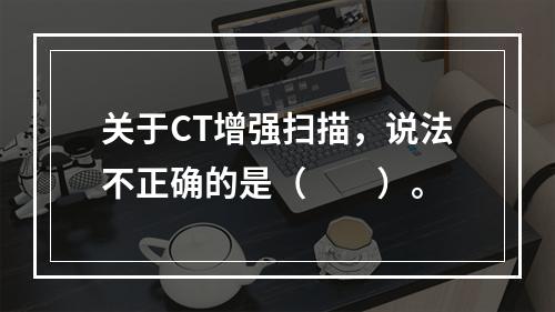 关于CT增强扫描，说法不正确的是（　　）。