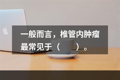 一般而言，椎管内肿瘤最常见于（　　）。