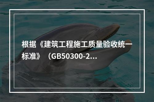 根据《建筑工程施工质量验收统一标准》（GB50300-201