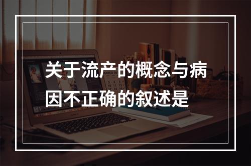 关于流产的概念与病因不正确的叙述是