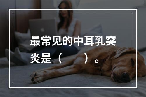 最常见的中耳乳突炎是（　　）。