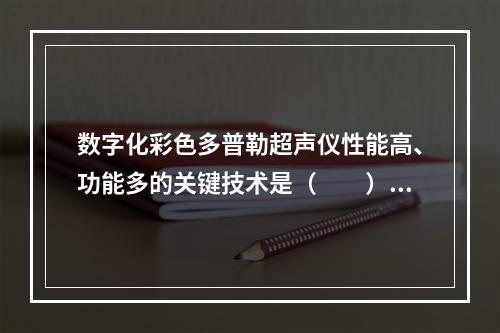 数字化彩色多普勒超声仪性能高、功能多的关键技术是（　　）。