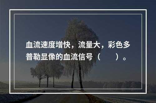 血流速度增快，流量大，彩色多普勒显像的血流信号（　　）。