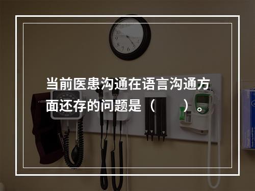 当前医患沟通在语言沟通方面还存的问题是（　　）。