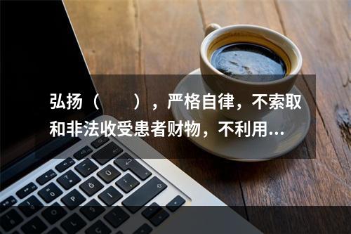 弘扬（　　），严格自律，不索取和非法收受患者财物，不利用执