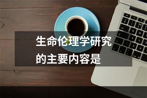 生命伦理学研究的主要内容是