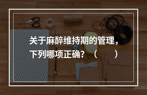 关于麻醉维持期的管理，下列哪项正确？（　　）