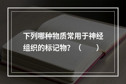 下列哪种物质常用于神经组织的标记物？（　　）