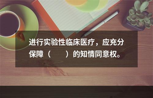 进行实验性临床医疗，应充分保障（　　）的知情同意权。