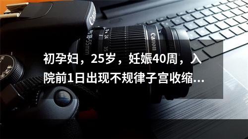 初孕妇，25岁，妊娠40周，入院前1日出现不规律子宫收缩，入