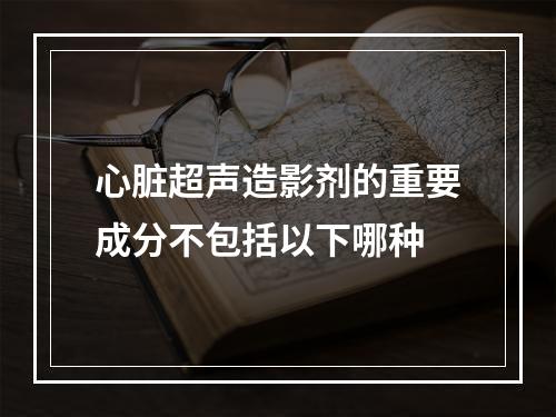 心脏超声造影剂的重要成分不包括以下哪种