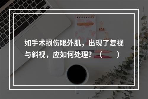 如手术损伤眼外肌，出现了复视与斜视，应如何处理？（　　）