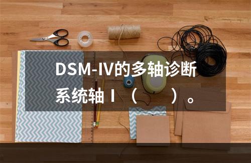 DSM-Ⅳ的多轴诊断系统轴Ⅰ（　　）。