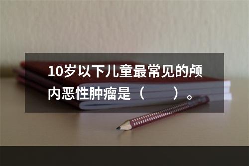 10岁以下儿童最常见的颅内恶性肿瘤是（　　）。