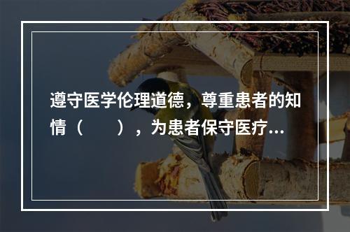 遵守医学伦理道德，尊重患者的知情（　　），为患者保守医疗秘