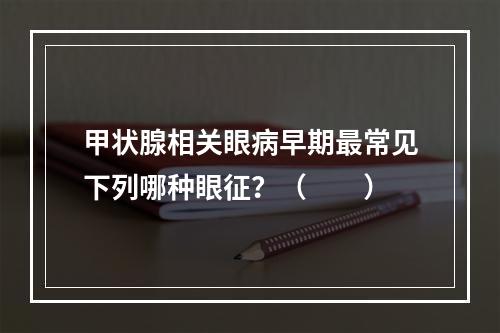 甲状腺相关眼病早期最常见下列哪种眼征？（　　）